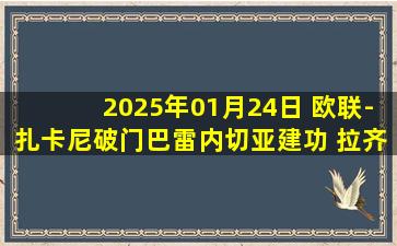 2025年01月24日 欧联-扎卡尼破门巴雷内切亚建功 拉齐奥3-1皇家社会